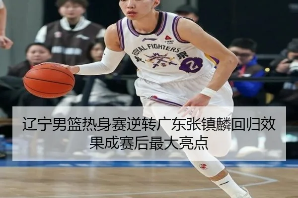 辽宁男篮热身赛逆转广东张镇麟回归效果成赛后最大亮点（c7）